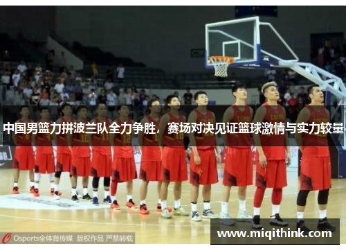 中国男篮力拼波兰队全力争胜，赛场对决见证篮球激情与实力较量