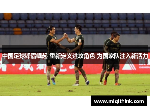 中国足球锋霸崛起 重新定义进攻角色 为国家队注入新活力