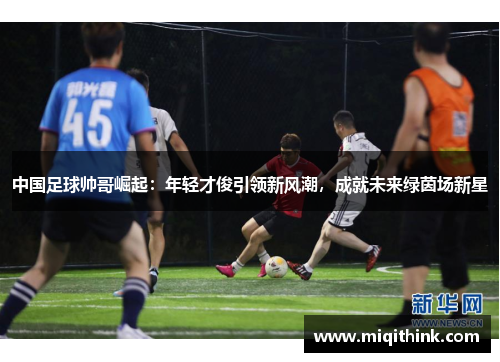 中国足球帅哥崛起：年轻才俊引领新风潮，成就未来绿茵场新星
