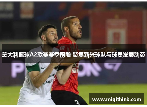 意大利篮球A2联赛赛季前瞻 聚焦新兴球队与球员发展动态